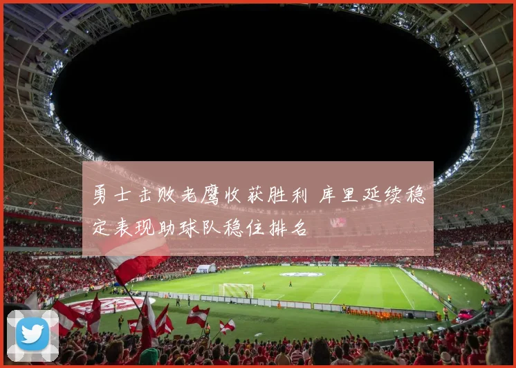 勇士击败老鹰收获胜利 库里延续稳定表现助球队稳住排名