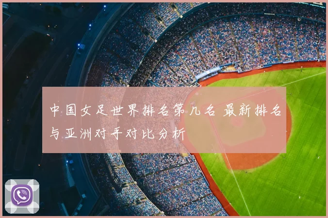 中国女足世界排名第几名 最新排名与亚洲对手对比分析
