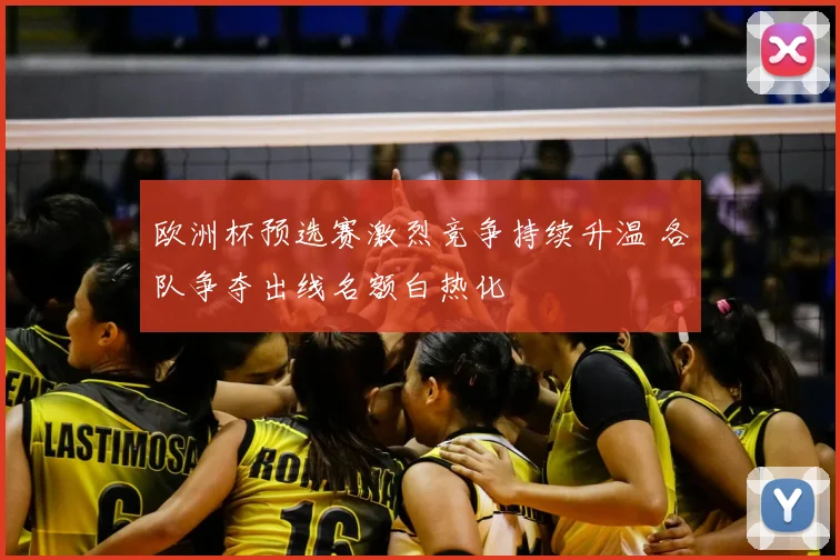欧洲杯预选赛激烈竞争持续升温 各队争夺出线名额白热化