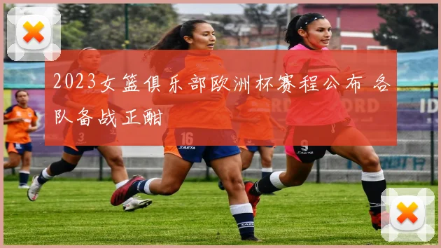 2023女篮俱乐部欧洲杯赛程公布 各队备战正酣