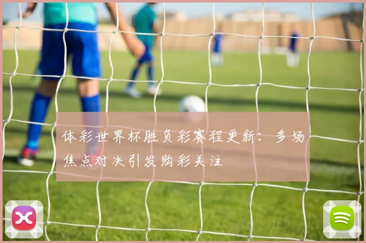 体彩世界杯胜负彩赛程更新：多场焦点对决引发购彩关注