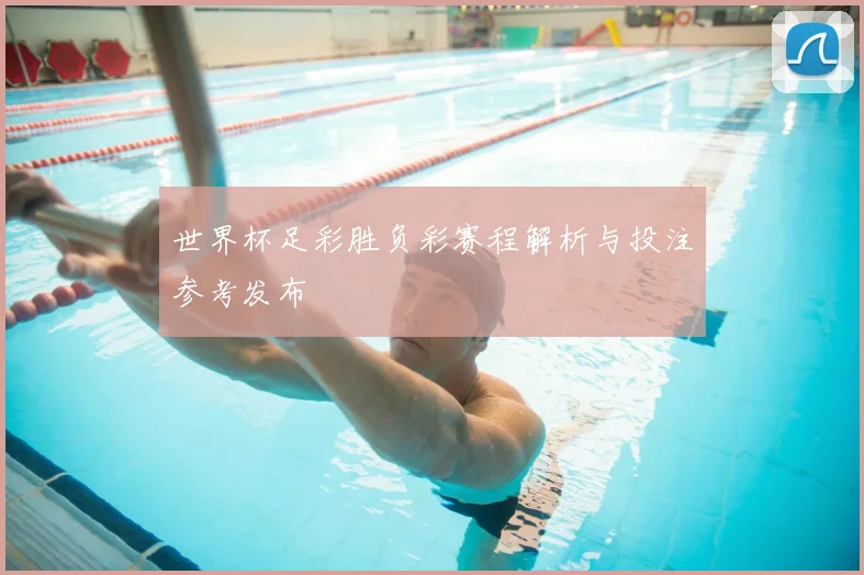世界杯足彩胜负彩赛程解析与投注参考发布