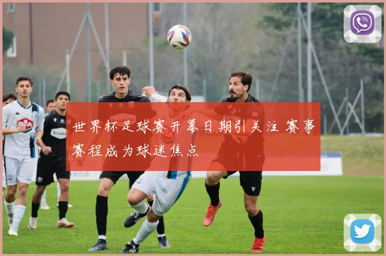 世界杯足球赛开幕日期引关注 赛事赛程成为球迷焦点
