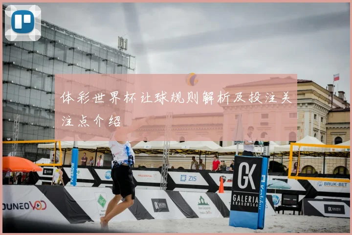 体彩世界杯让球规则解析及投注关注点介绍