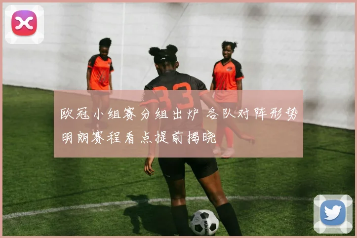 欧冠小组赛分组出炉 各队对阵形势明朗赛程看点提前揭晓