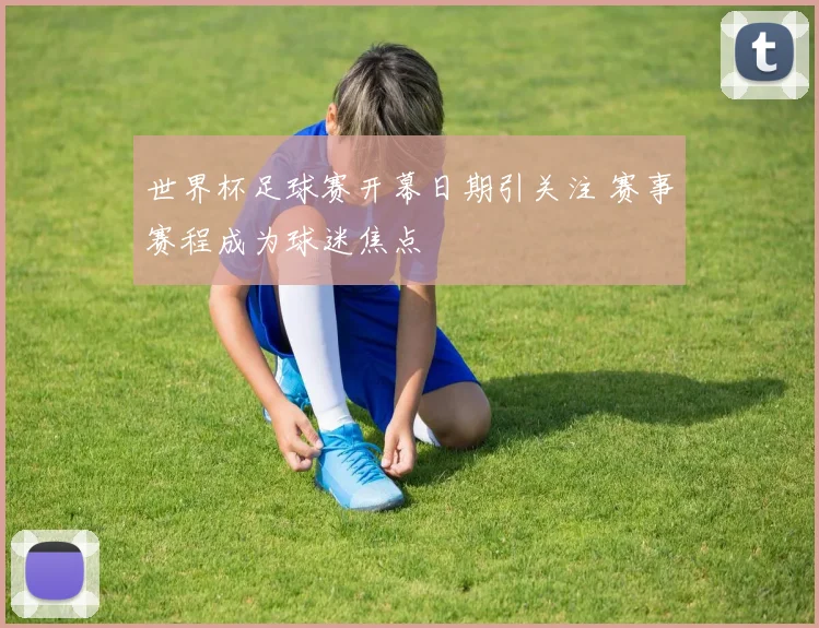 世界杯足球赛开幕日期引关注 赛事赛程成为球迷焦点