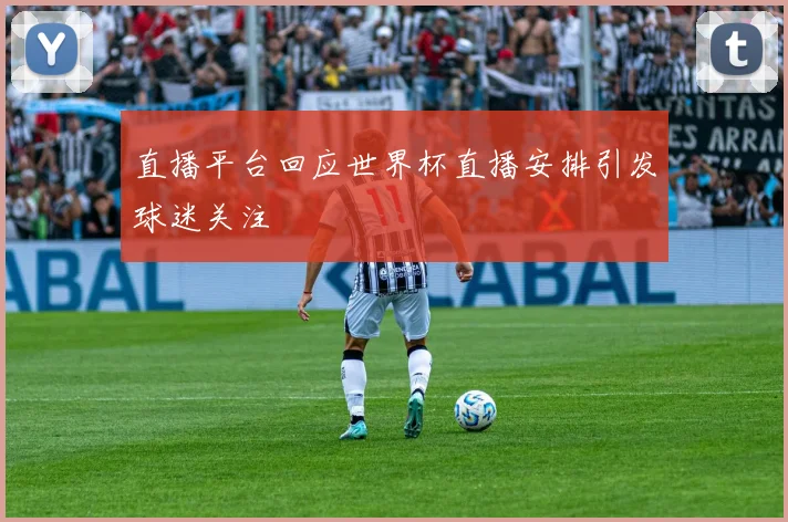 直播平台回应世界杯直播安排引发球迷关注