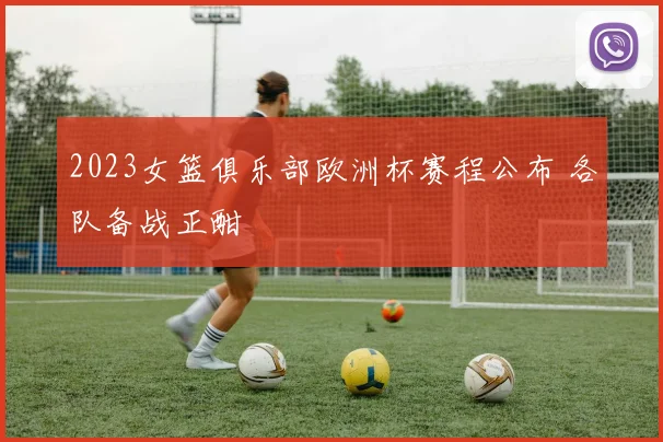 2023女篮俱乐部欧洲杯赛程公布 各队备战正酣