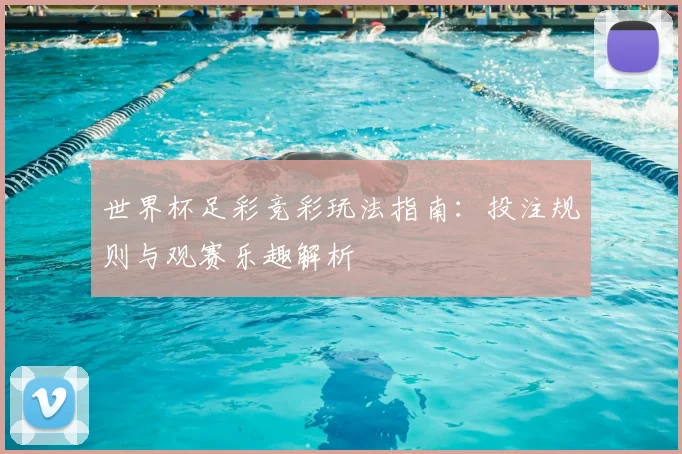 世界杯足彩竞彩玩法指南：投注规则与观赛乐趣解析