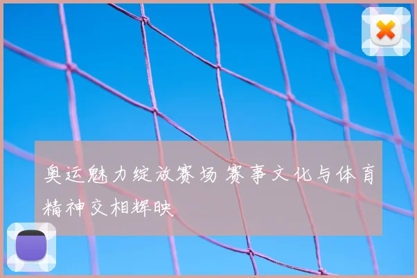 奥运魅力绽放赛场 赛事文化与体育精神交相辉映